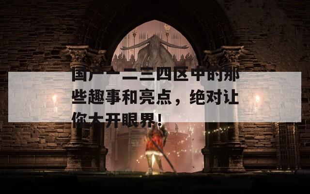 國產(chǎn)一二三四區(qū)中的那些趣事和亮點，絕對讓你大開眼界！
