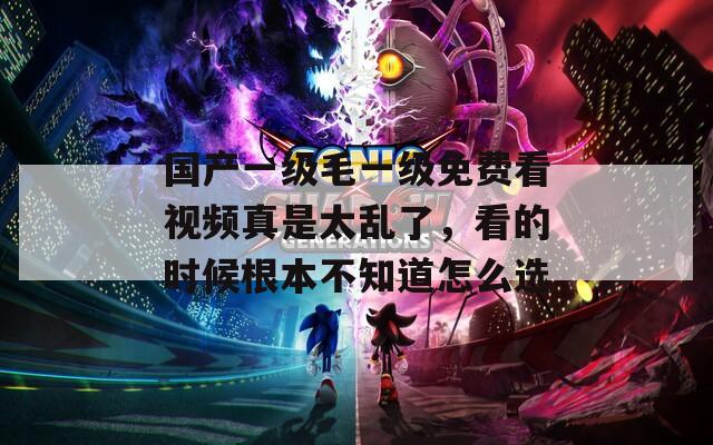 國(guó)產(chǎn)一級(jí)毛一級(jí)免費(fèi)看視頻真是太亂了，看的時(shí)候根本不知道怎么選
