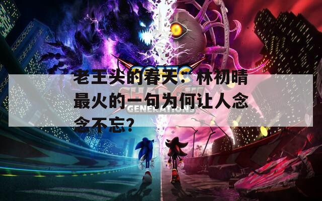 老王頭的春天：林初晴最火的一句為何讓人念念不忘？