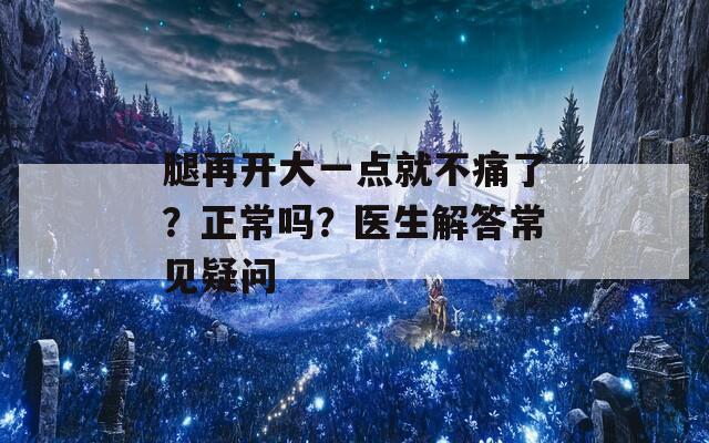 腿再開大一點(diǎn)就不痛了？正常嗎？醫(yī)生解答常見疑問