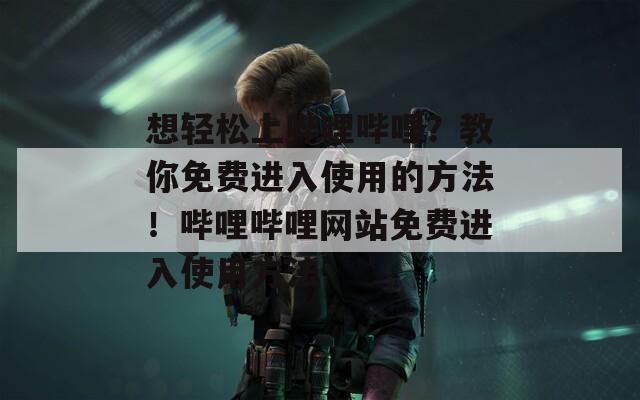 想輕松上嗶哩嗶哩？教你免費(fèi)進(jìn)入使用的方法！嗶哩嗶哩網(wǎng)站免費(fèi)進(jìn)入使用方法