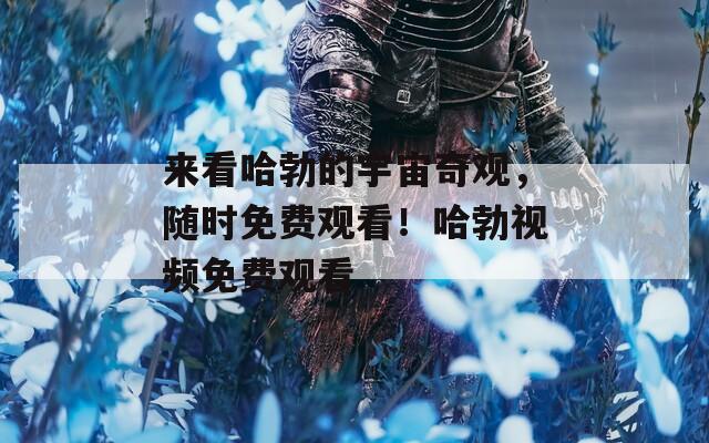 來看哈勃的宇宙奇觀，隨時免費觀看！哈勃視頻免費觀看