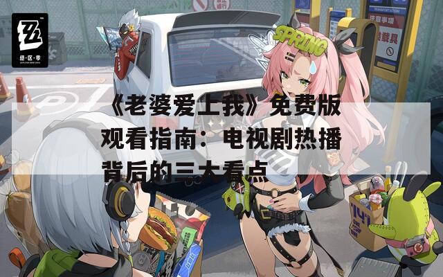 《老婆愛上我》免費(fèi)版觀看指南：電視劇熱播背后的三大看點(diǎn)