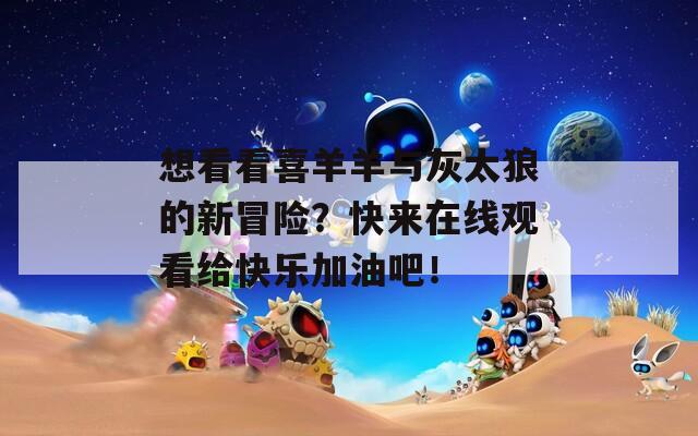 想看看喜羊羊與灰太狼的新冒險(xiǎn)？快來在線觀看給快樂加油吧！