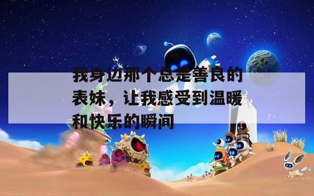 我身邊那個總是善良的表妹，讓我感受到溫暖和快樂的瞬間