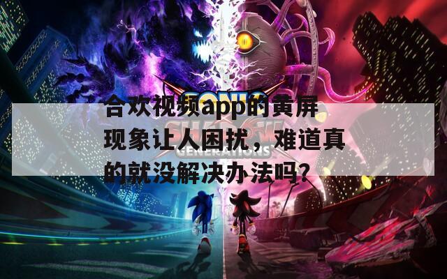 合歡視頻app的黃屏現(xiàn)象讓人困擾，難道真的就沒解決辦法嗎？