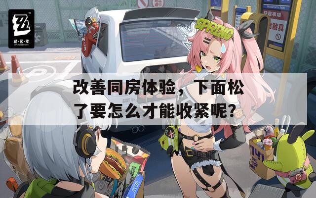 改善同房體驗，下面松了要怎么才能收緊呢？