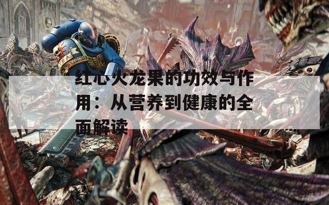 紅心火龍果的功效與作用：從營(yíng)養(yǎng)到健康的全面解讀