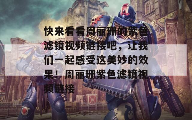 快來看看周麗珊的紫色濾鏡視頻鏈接吧，讓我們一起感受這美妙的效果！周麗珊紫色濾鏡視頻鏈接