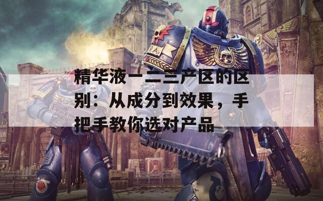 精華液一二三產(chǎn)區(qū)的區(qū)別：從成分到效果，手把手教你選對(duì)產(chǎn)品