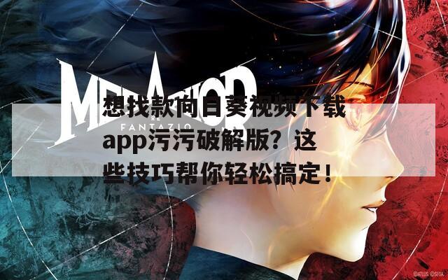 想找款向日葵視頻下載app污污破解版？這些技巧幫你輕松搞定！