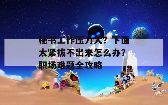秘書工作壓力大？下面太緊拔不出來怎么辦？職場(chǎng)難題全攻略