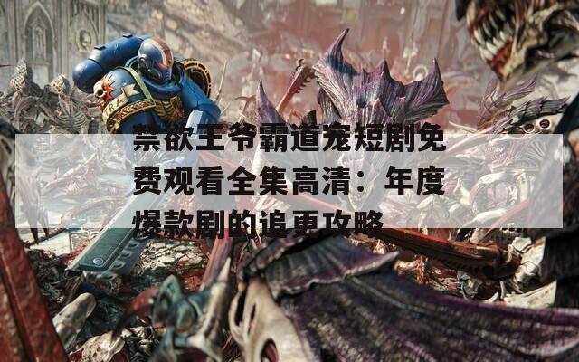 禁欲王爺霸道寵短劇免費(fèi)觀看全集高清：年度爆款劇的追更攻略
