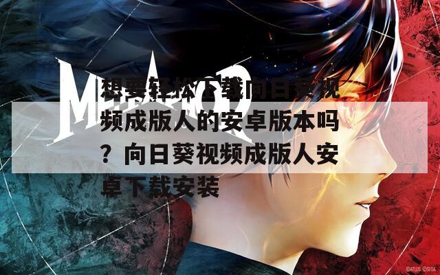 想要輕松下載向日葵視頻成版人的安卓版本嗎？向日葵視頻成版人安卓下載安裝