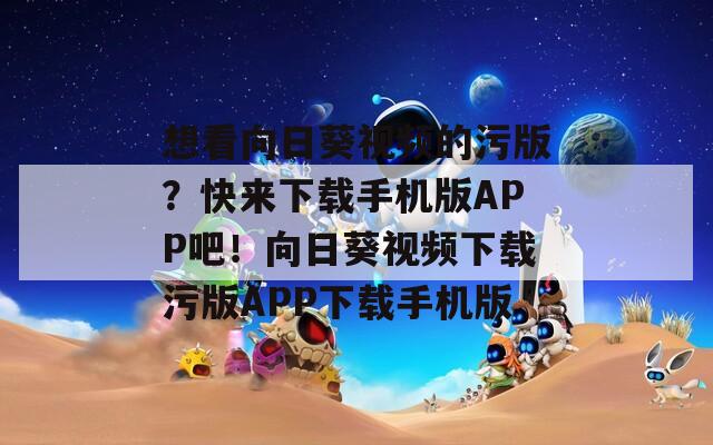 想看向日葵視頻的污版？快來下載手機(jī)版APP吧！向日葵視頻下載污版APP下載手機(jī)版