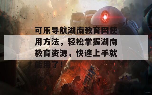 可樂(lè)導(dǎo)航湖南教育網(wǎng)使用方法，輕松掌握湖南教育資源，快速上手就能用了！