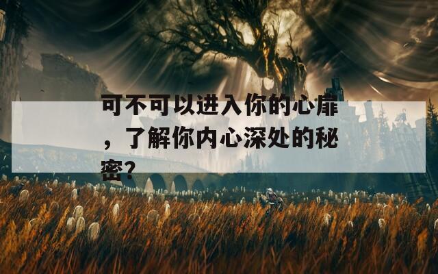 可不可以進入你的心扉，了解你內(nèi)心深處的秘密？