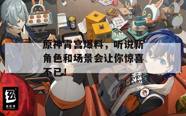 原神霄宮爆料，聽說新角色和場景會(huì)讓你驚喜不已！