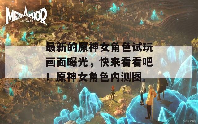 最新的原神女角色試玩畫面曝光，快來看看吧！原神女角色內測圖