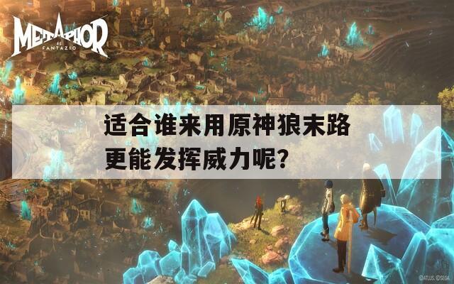適合誰來用原神狼末路更能發(fā)揮威力呢？