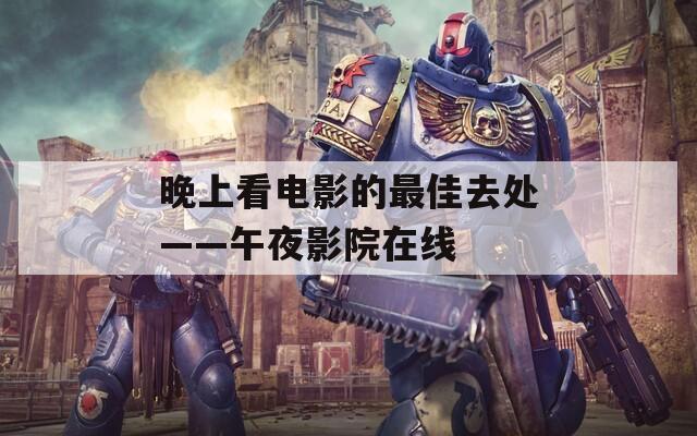 晚上看電影的最佳去處——午夜影院在線(xiàn)