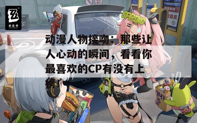 動漫人物接吻：那些讓人心動的瞬間，看看你最喜歡的CP有沒有上榜！