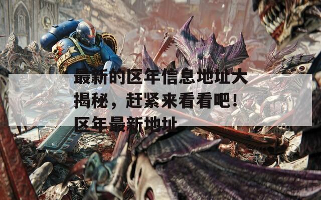 最新的區(qū)年信息地址大揭秘，趕緊來看看吧！區(qū)年最新地址