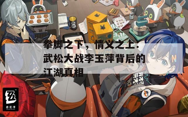 拳腳之下，情義之上：武松大戰(zhàn)李玉萍背后的江湖真相