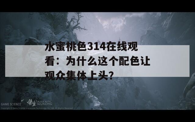 水蜜桃色314在線觀看：為什么這個配色讓觀眾集體上頭？