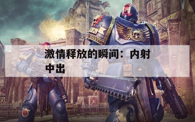激情釋放的瞬間：內(nèi)射中出