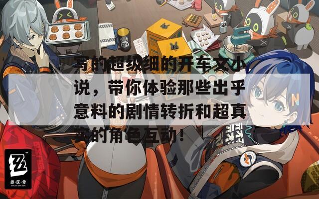寫的超級細(xì)的開車文小說，帶你體驗?zāi)切┏龊跻饬系膭∏檗D(zhuǎn)折和超真實的角色互動！
