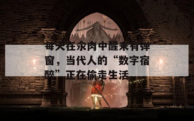 每天在汆肉中醒來有彈窗，當(dāng)代人的“數(shù)字宿醉”正在偷走生活