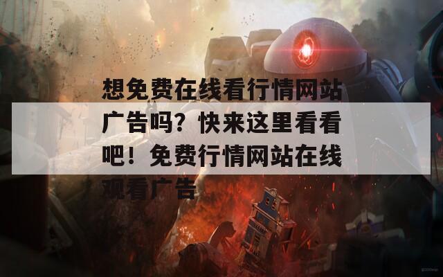 想免費(fèi)在線看行情網(wǎng)站廣告嗎？快來(lái)這里看看吧！免費(fèi)行情網(wǎng)站在線觀看廣告