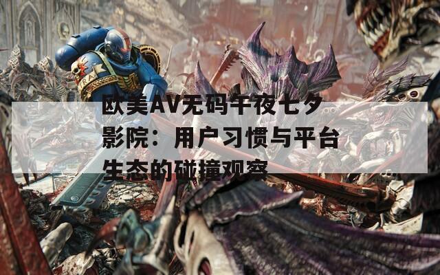 歐美AV無碼午夜七夕影院：用戶習(xí)慣與平臺生態(tài)的碰撞觀察