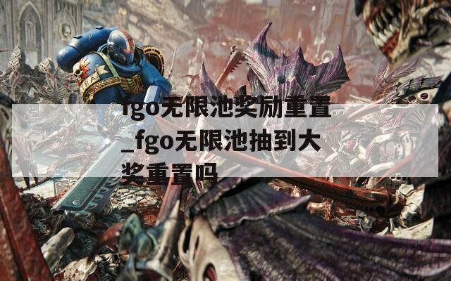 fgo無(wú)限池獎(jiǎng)勵(lì)重置_fgo無(wú)限池抽到大獎(jiǎng)重置嗎