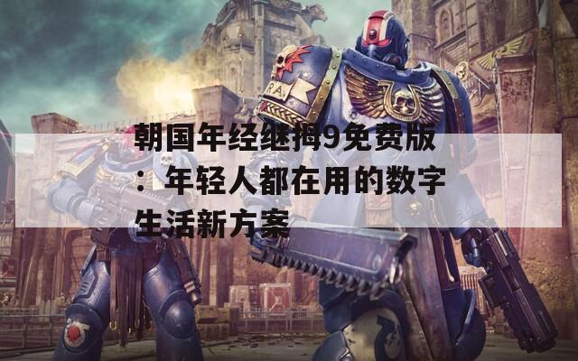 朝國年經(jīng)繼拇9免費版：年輕人都在用的數(shù)字生活新方案