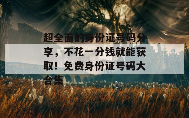 超全面的身份證號(hào)碼分享，不花一分錢(qián)就能獲?。∶赓M(fèi)身份證號(hào)碼大合集