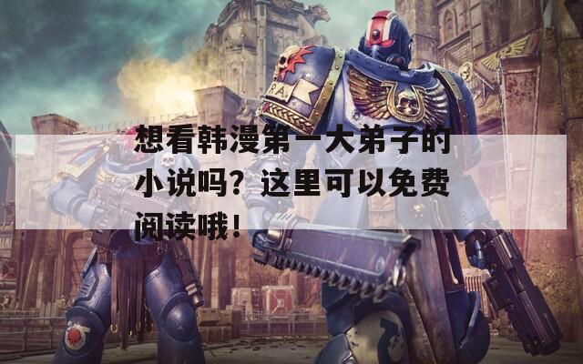 想看韓漫第一大弟子的小說嗎？這里可以免費閱讀哦！