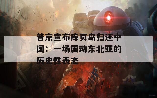普京宣布庫(kù)頁(yè)島歸還中國(guó)：一場(chǎng)震動(dòng)?xùn)|北亞的歷史性表態(tài)