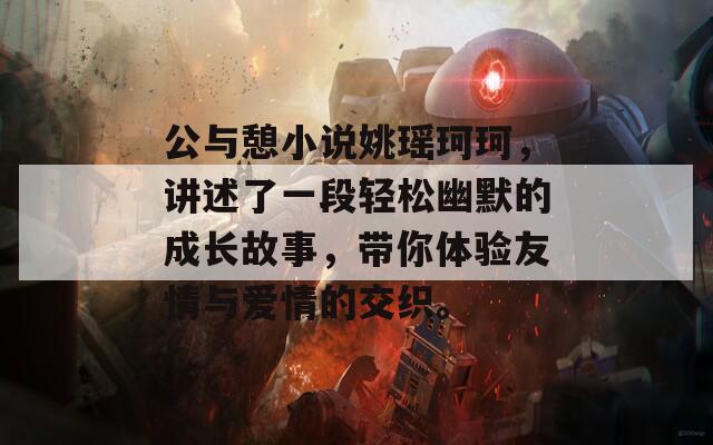 公與憩小說(shuō)姚瑤珂珂，講述了一段輕松幽默的成長(zhǎng)故事，帶你體驗(yàn)友情與愛(ài)情的交織。