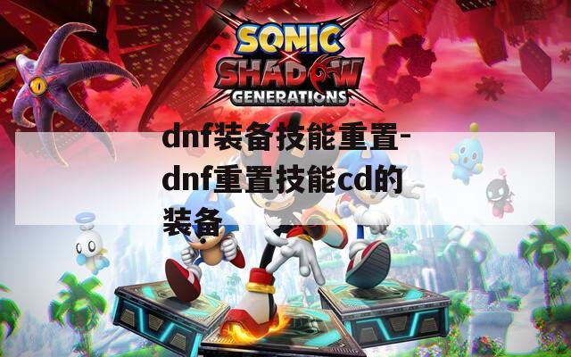 dnf裝備技能重置-dnf重置技能cd的裝備