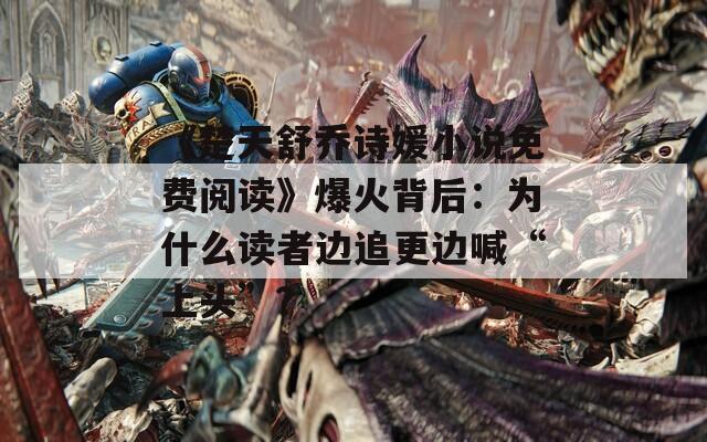 《楚天舒喬詩媛小說免費閱讀》爆火背后：為什么讀者邊追更邊喊“上頭”？