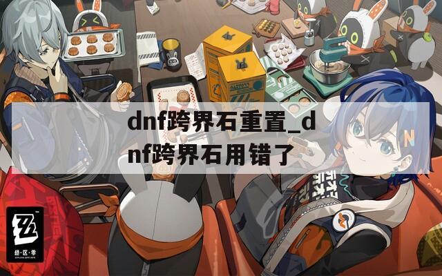 dnf跨界石重置_dnf跨界石用錯了