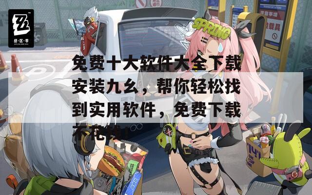 免費(fèi)十大軟件大全下載安裝九幺，幫你輕松找到實(shí)用軟件，免費(fèi)下載不花錢！