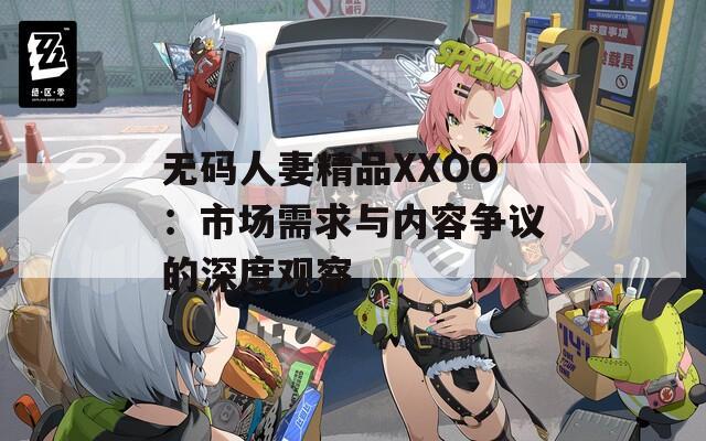 無碼人妻精品XXOO：市場需求與內(nèi)容爭議的深度觀察