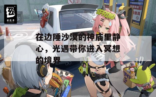 在邊陲沙漠的神廟里靜心，光遇帶你進入冥想的境界