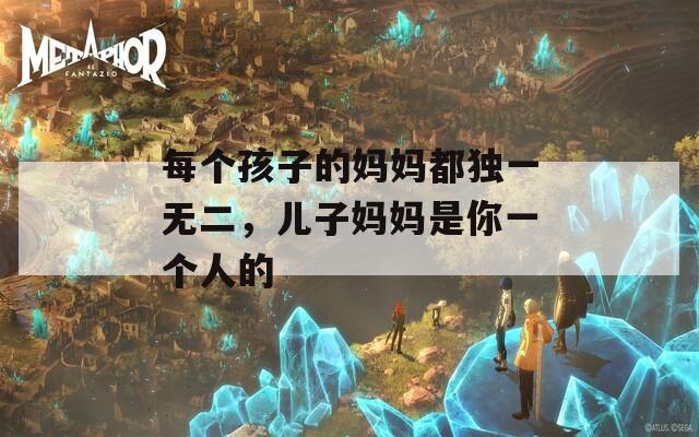 每個孩子的媽媽都獨一無二，兒子媽媽是你一個人的