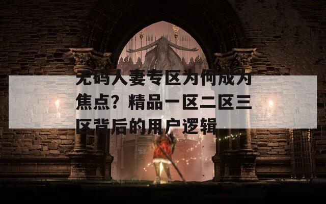 無碼人妻專區(qū)為何成為焦點？精品一區(qū)二區(qū)三區(qū)背后的用戶邏輯