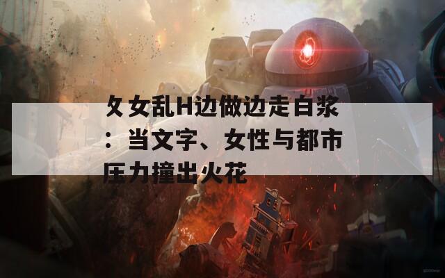 攵女亂H邊做邊走白漿：當(dāng)文字、女性與都市壓力撞出火花