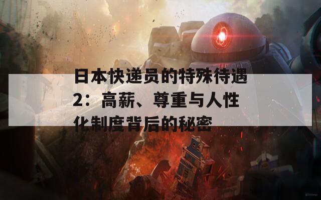 日本快遞員的特殊待遇2：高薪、尊重與人性化制度背后的秘密